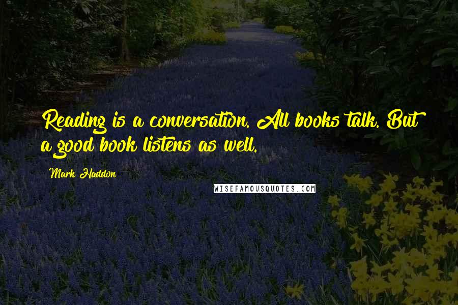 Mark Haddon Quotes: Reading is a conversation. All books talk. But a good book listens as well.