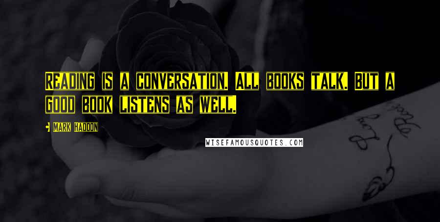 Mark Haddon Quotes: Reading is a conversation. All books talk. But a good book listens as well.