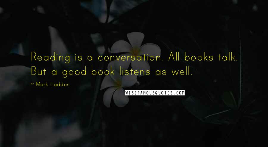 Mark Haddon Quotes: Reading is a conversation. All books talk. But a good book listens as well.