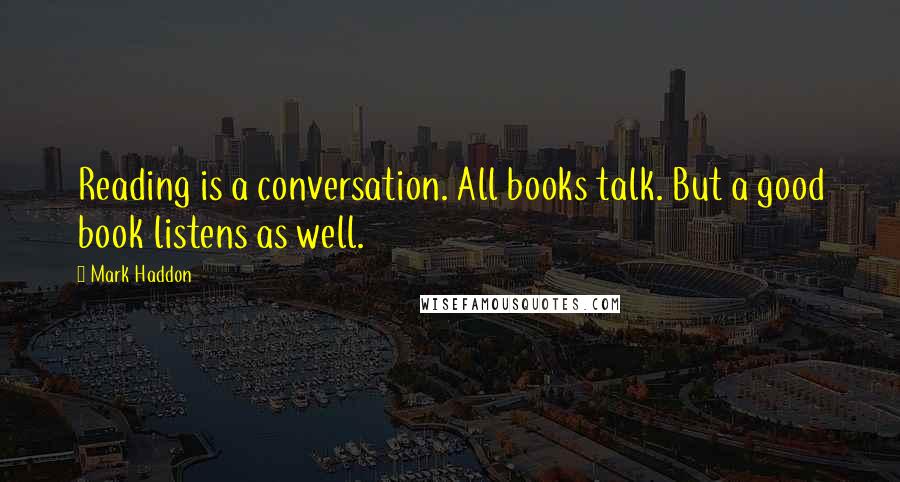 Mark Haddon Quotes: Reading is a conversation. All books talk. But a good book listens as well.