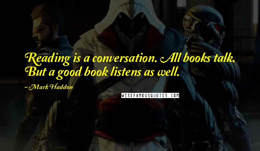 Mark Haddon Quotes: Reading is a conversation. All books talk. But a good book listens as well.