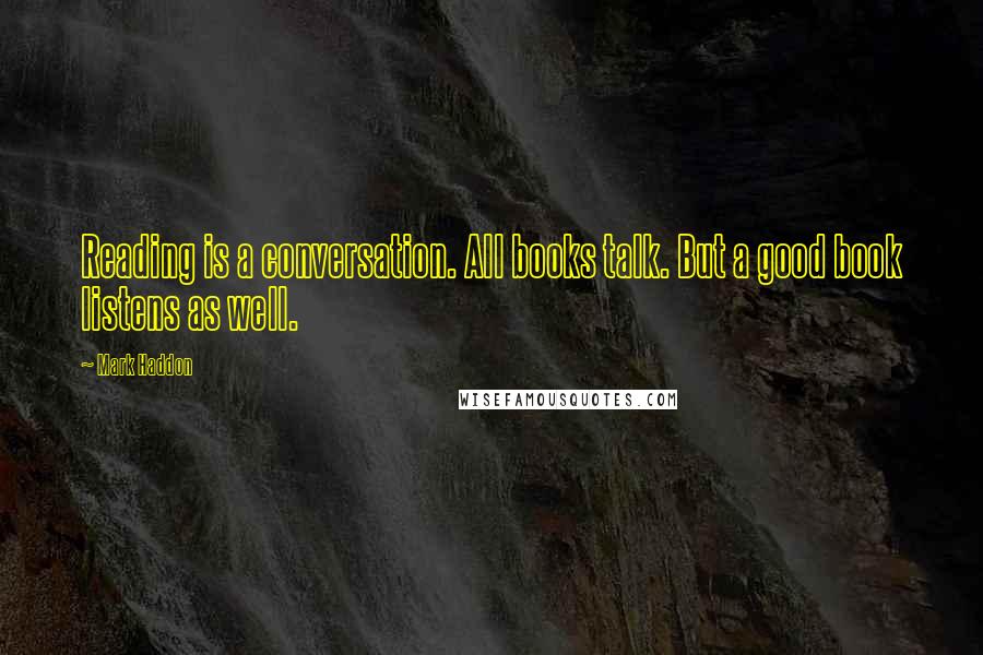 Mark Haddon Quotes: Reading is a conversation. All books talk. But a good book listens as well.