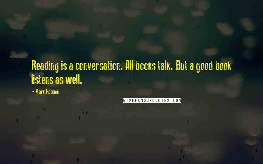 Mark Haddon Quotes: Reading is a conversation. All books talk. But a good book listens as well.