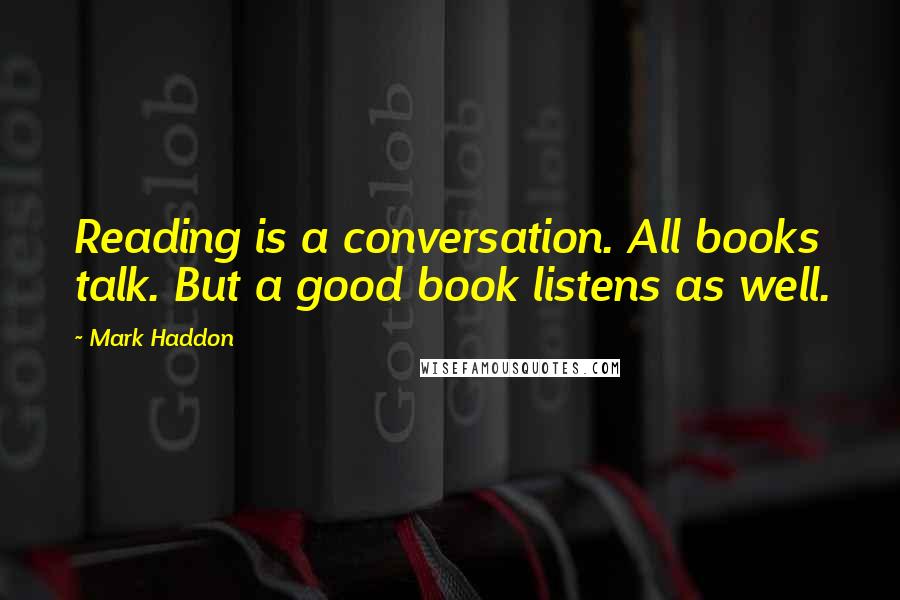 Mark Haddon Quotes: Reading is a conversation. All books talk. But a good book listens as well.