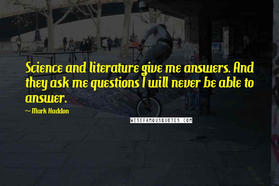 Mark Haddon Quotes: Science and literature give me answers. And they ask me questions I will never be able to answer.