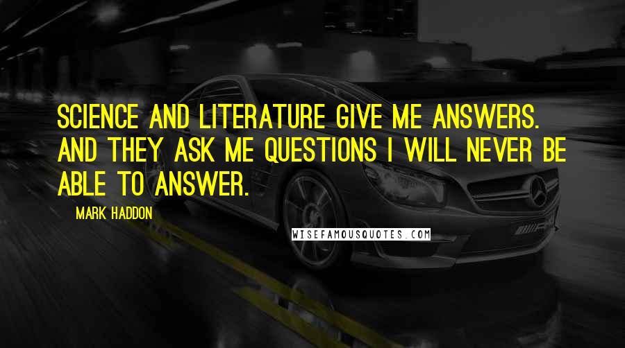 Mark Haddon Quotes: Science and literature give me answers. And they ask me questions I will never be able to answer.