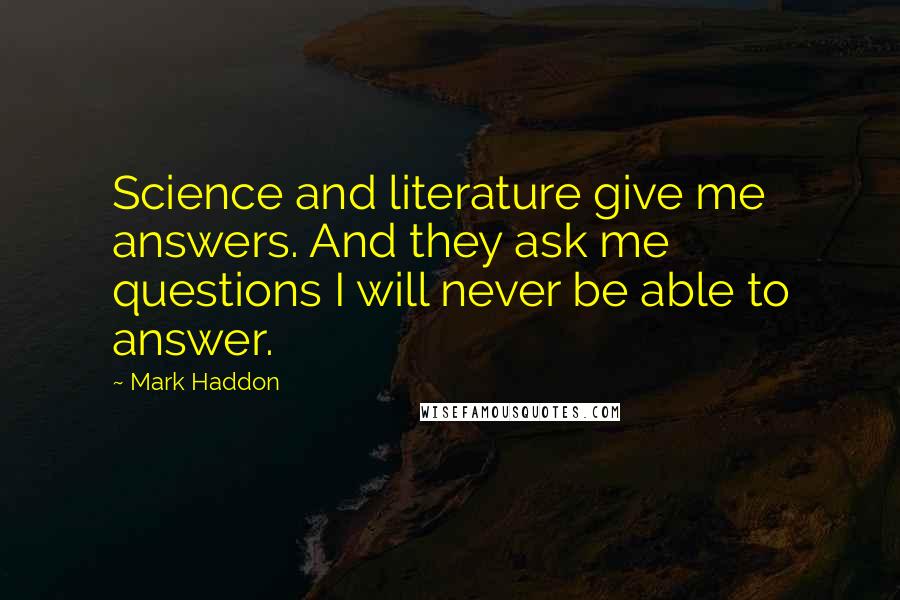 Mark Haddon Quotes: Science and literature give me answers. And they ask me questions I will never be able to answer.