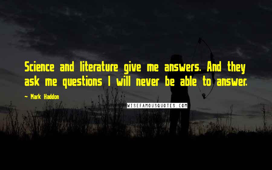 Mark Haddon Quotes: Science and literature give me answers. And they ask me questions I will never be able to answer.