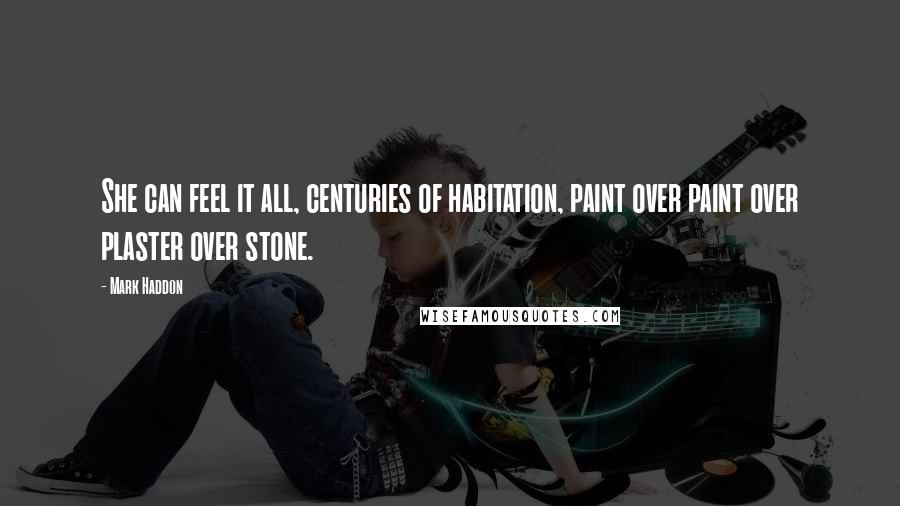 Mark Haddon Quotes: She can feel it all, centuries of habitation, paint over paint over plaster over stone.