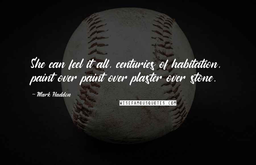 Mark Haddon Quotes: She can feel it all, centuries of habitation, paint over paint over plaster over stone.