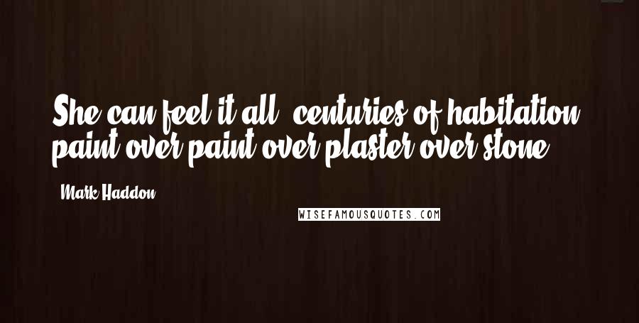 Mark Haddon Quotes: She can feel it all, centuries of habitation, paint over paint over plaster over stone.