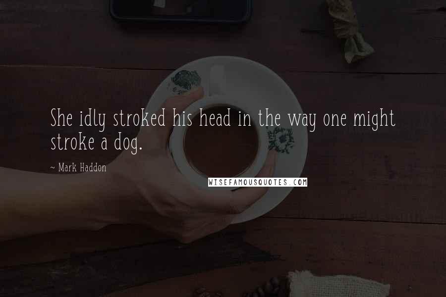 Mark Haddon Quotes: She idly stroked his head in the way one might stroke a dog.