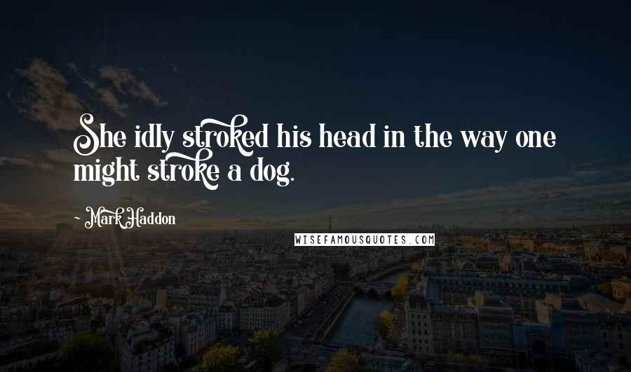 Mark Haddon Quotes: She idly stroked his head in the way one might stroke a dog.