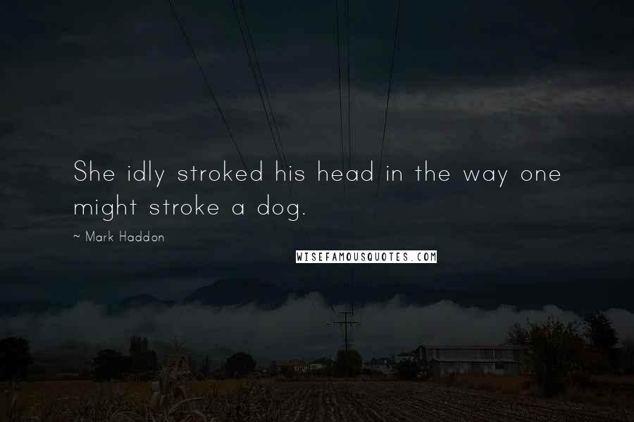 Mark Haddon Quotes: She idly stroked his head in the way one might stroke a dog.