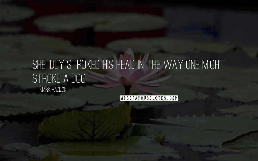 Mark Haddon Quotes: She idly stroked his head in the way one might stroke a dog.