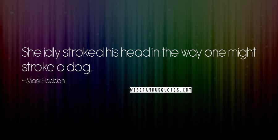 Mark Haddon Quotes: She idly stroked his head in the way one might stroke a dog.