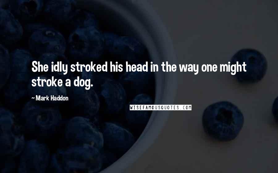 Mark Haddon Quotes: She idly stroked his head in the way one might stroke a dog.