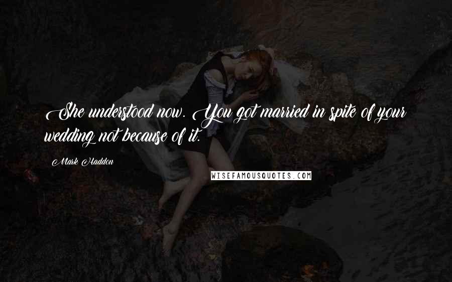 Mark Haddon Quotes: She understood now. You got married in spite of your wedding not because of it.