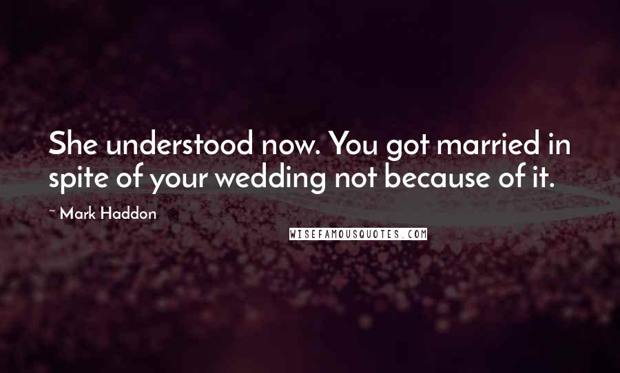 Mark Haddon Quotes: She understood now. You got married in spite of your wedding not because of it.