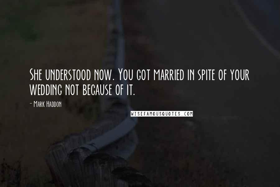 Mark Haddon Quotes: She understood now. You got married in spite of your wedding not because of it.