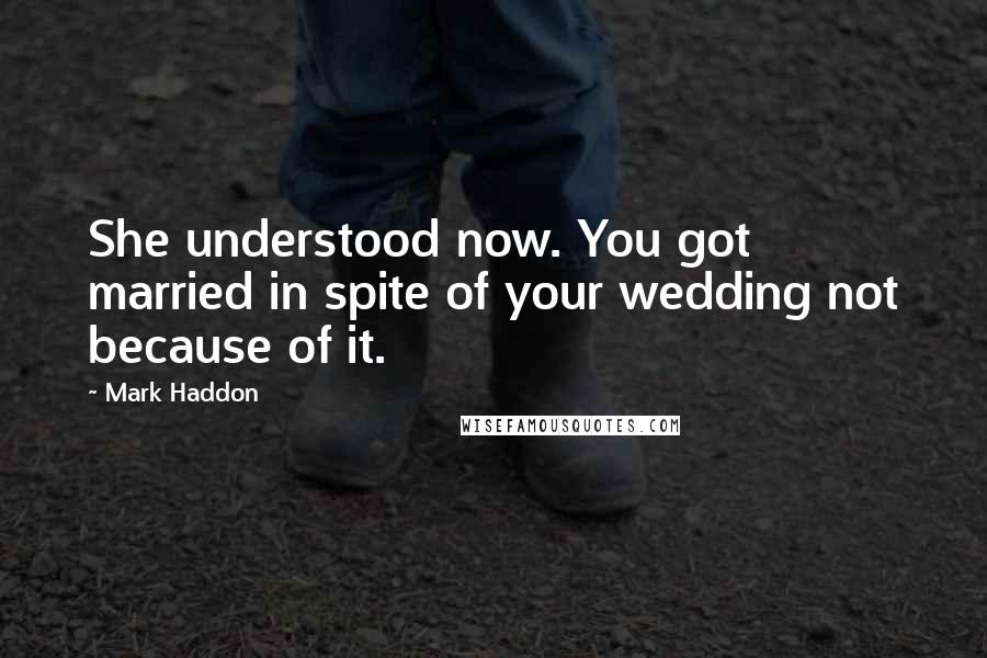 Mark Haddon Quotes: She understood now. You got married in spite of your wedding not because of it.