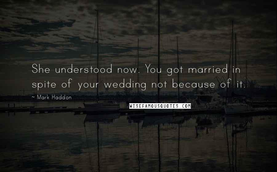 Mark Haddon Quotes: She understood now. You got married in spite of your wedding not because of it.