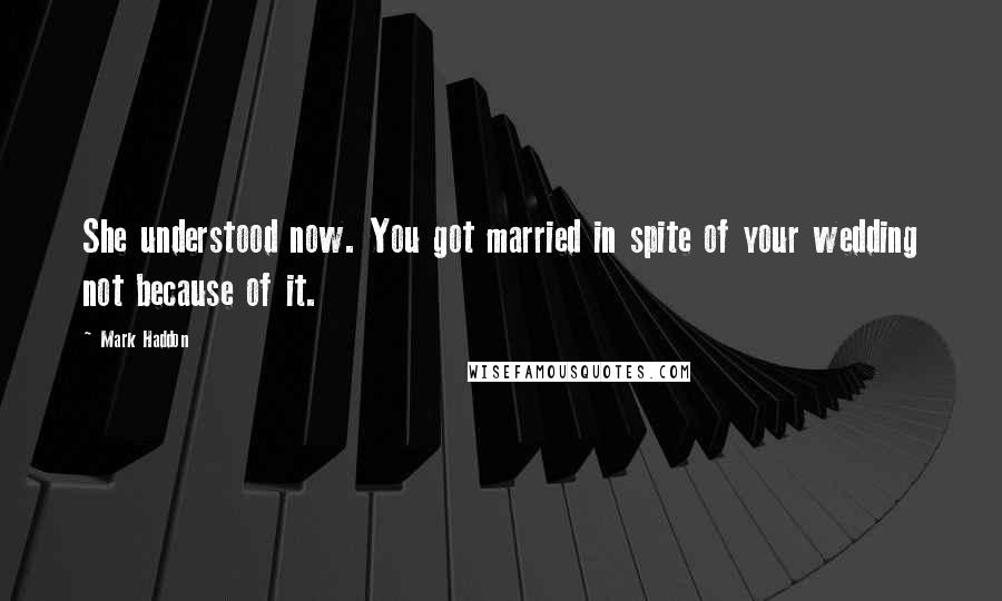 Mark Haddon Quotes: She understood now. You got married in spite of your wedding not because of it.