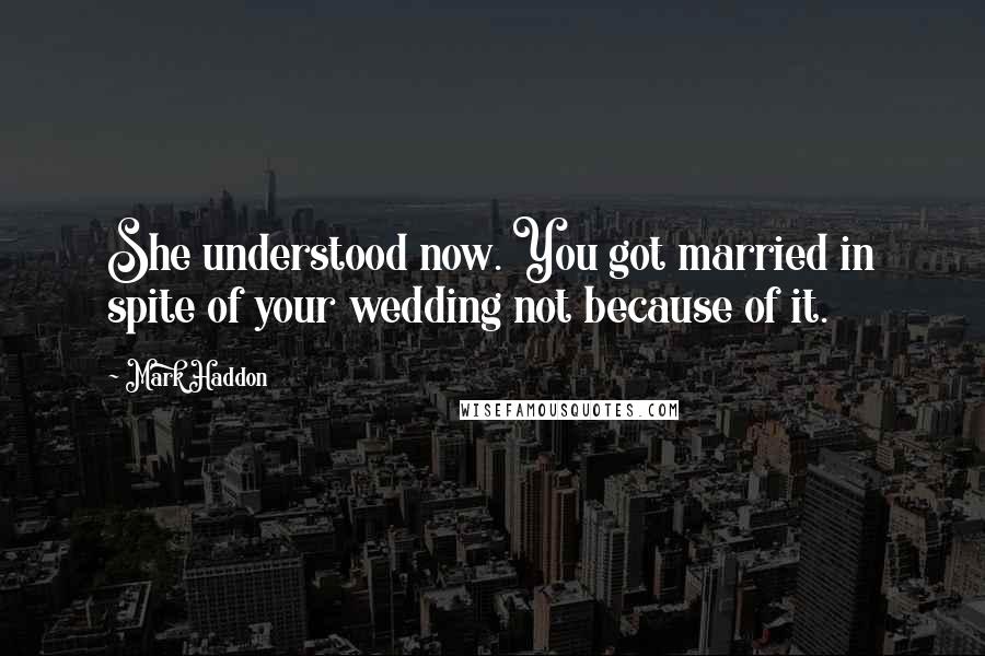 Mark Haddon Quotes: She understood now. You got married in spite of your wedding not because of it.