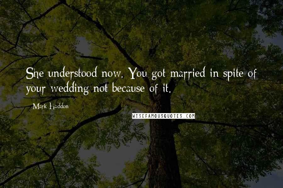 Mark Haddon Quotes: She understood now. You got married in spite of your wedding not because of it.