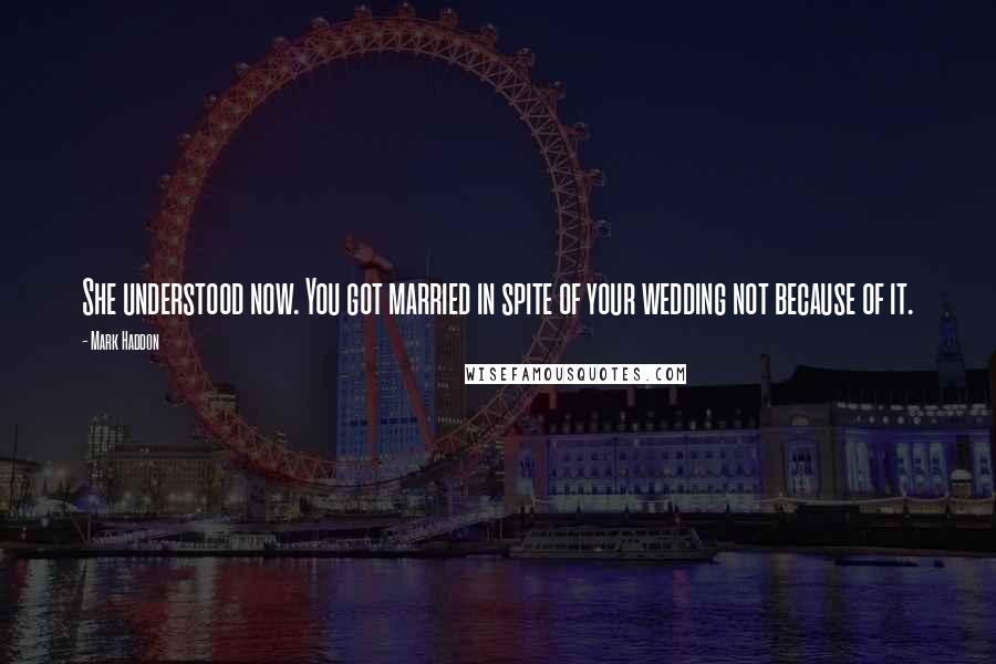 Mark Haddon Quotes: She understood now. You got married in spite of your wedding not because of it.