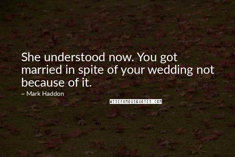 Mark Haddon Quotes: She understood now. You got married in spite of your wedding not because of it.