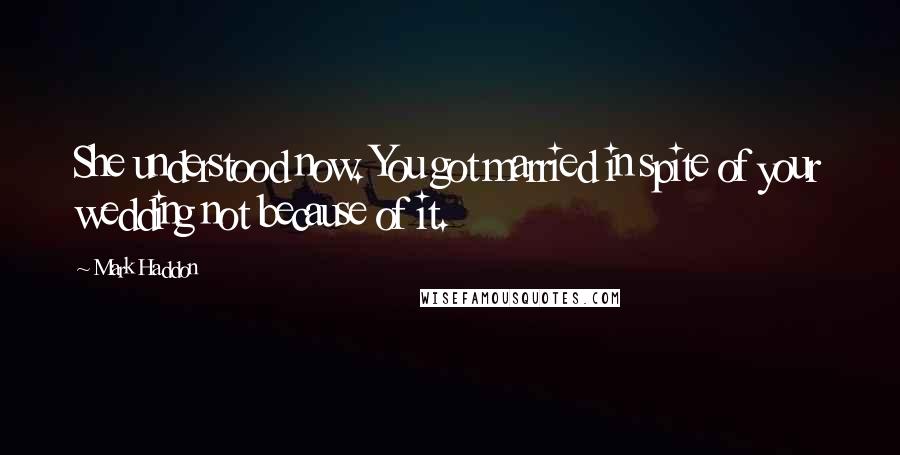 Mark Haddon Quotes: She understood now. You got married in spite of your wedding not because of it.