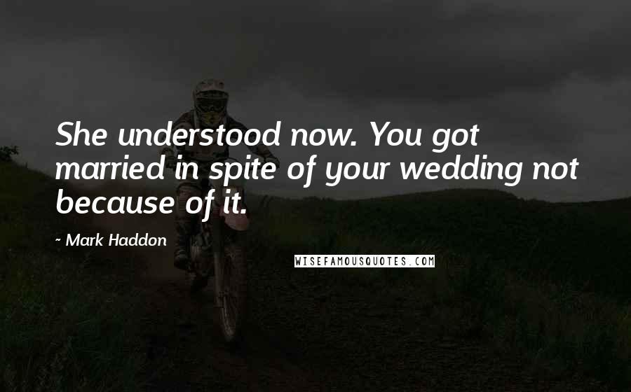 Mark Haddon Quotes: She understood now. You got married in spite of your wedding not because of it.