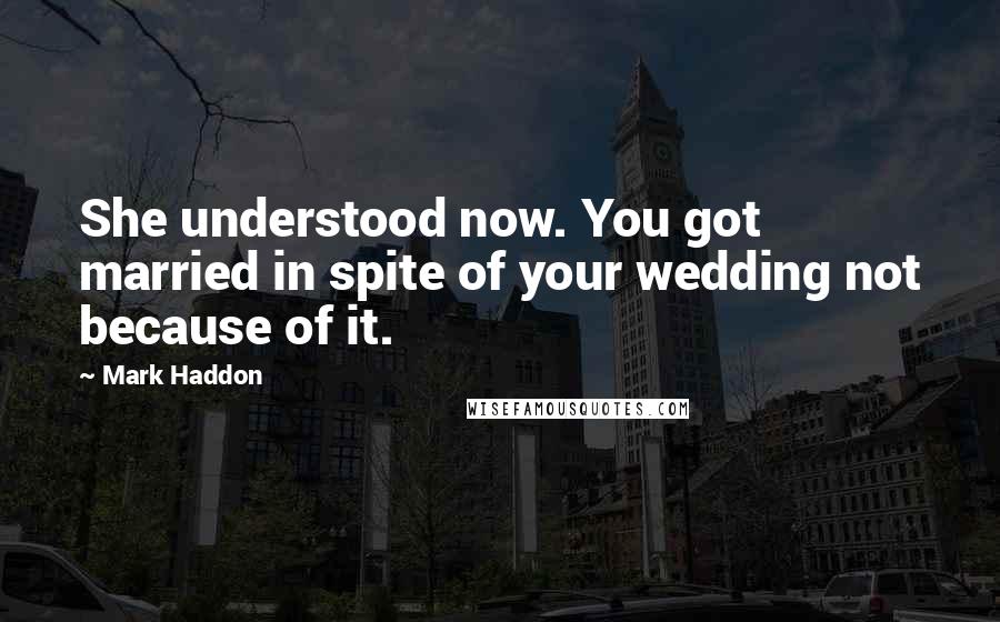 Mark Haddon Quotes: She understood now. You got married in spite of your wedding not because of it.