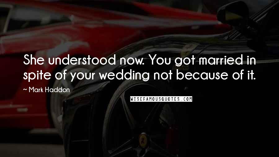 Mark Haddon Quotes: She understood now. You got married in spite of your wedding not because of it.
