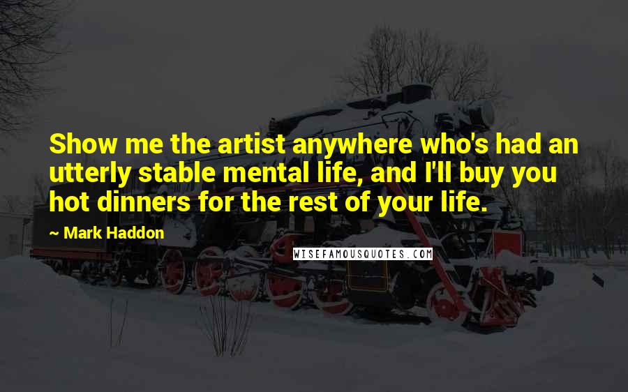 Mark Haddon Quotes: Show me the artist anywhere who's had an utterly stable mental life, and I'll buy you hot dinners for the rest of your life.