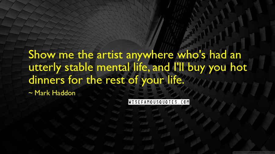 Mark Haddon Quotes: Show me the artist anywhere who's had an utterly stable mental life, and I'll buy you hot dinners for the rest of your life.