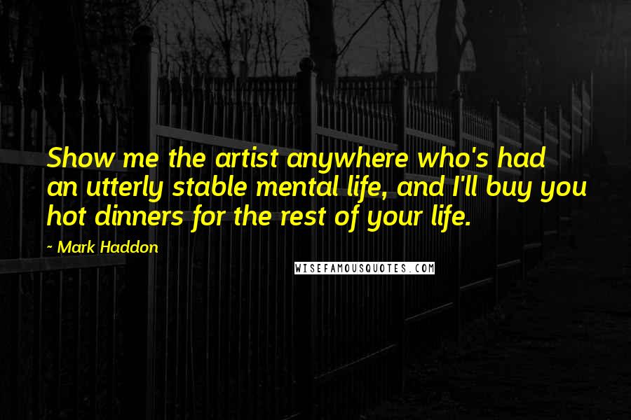 Mark Haddon Quotes: Show me the artist anywhere who's had an utterly stable mental life, and I'll buy you hot dinners for the rest of your life.