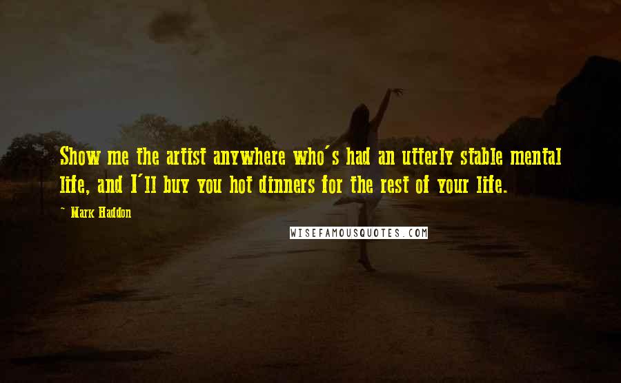 Mark Haddon Quotes: Show me the artist anywhere who's had an utterly stable mental life, and I'll buy you hot dinners for the rest of your life.