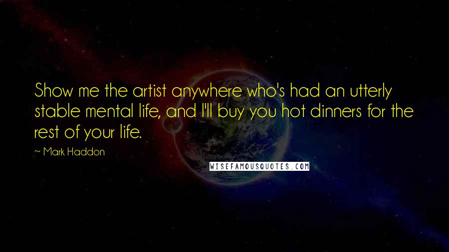 Mark Haddon Quotes: Show me the artist anywhere who's had an utterly stable mental life, and I'll buy you hot dinners for the rest of your life.