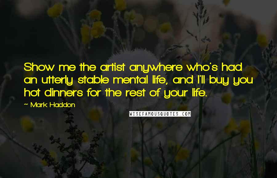 Mark Haddon Quotes: Show me the artist anywhere who's had an utterly stable mental life, and I'll buy you hot dinners for the rest of your life.