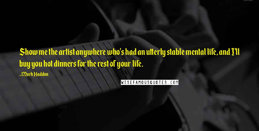 Mark Haddon Quotes: Show me the artist anywhere who's had an utterly stable mental life, and I'll buy you hot dinners for the rest of your life.