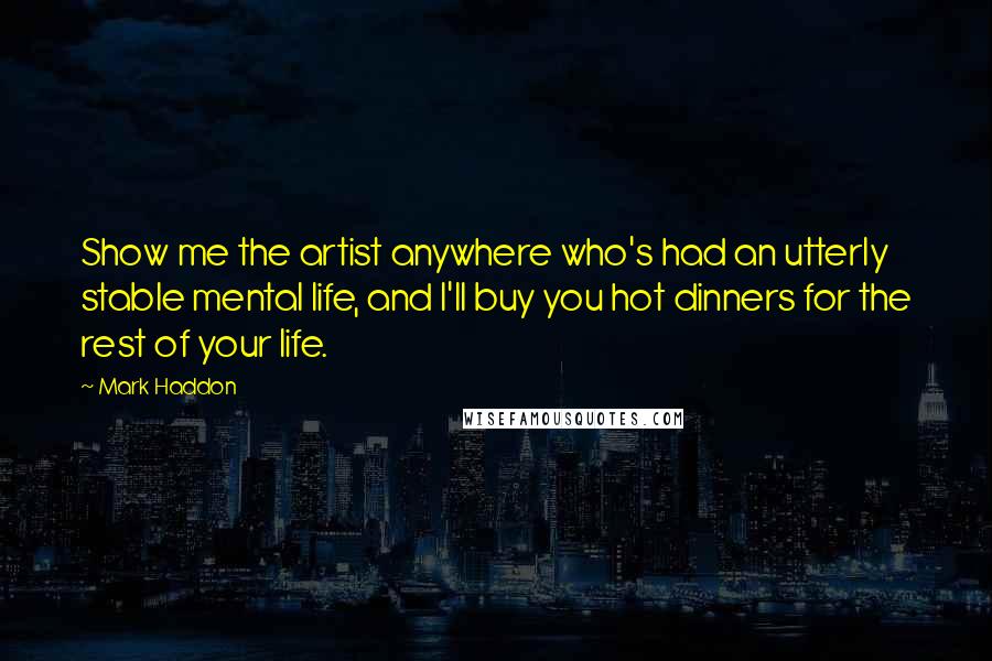 Mark Haddon Quotes: Show me the artist anywhere who's had an utterly stable mental life, and I'll buy you hot dinners for the rest of your life.