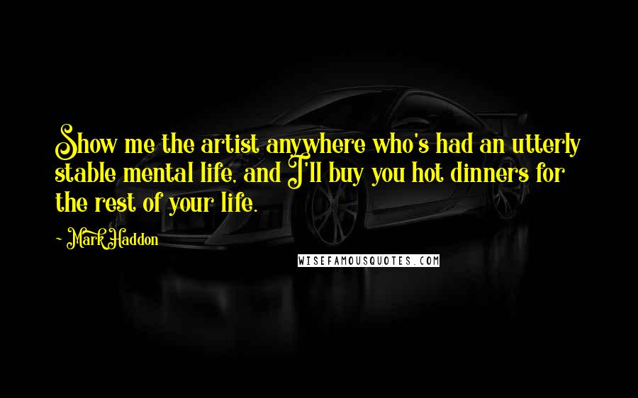 Mark Haddon Quotes: Show me the artist anywhere who's had an utterly stable mental life, and I'll buy you hot dinners for the rest of your life.