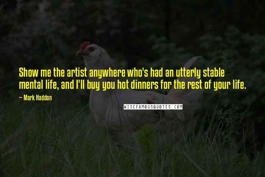 Mark Haddon Quotes: Show me the artist anywhere who's had an utterly stable mental life, and I'll buy you hot dinners for the rest of your life.