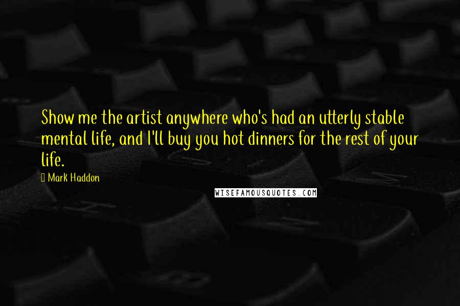 Mark Haddon Quotes: Show me the artist anywhere who's had an utterly stable mental life, and I'll buy you hot dinners for the rest of your life.