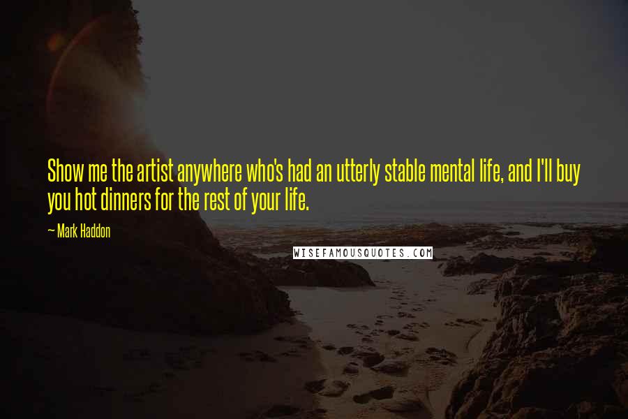 Mark Haddon Quotes: Show me the artist anywhere who's had an utterly stable mental life, and I'll buy you hot dinners for the rest of your life.