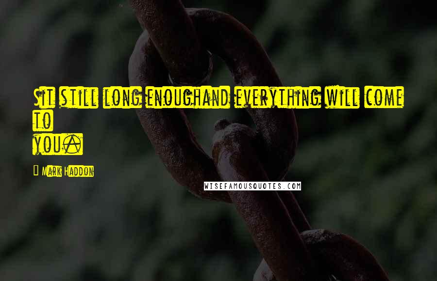 Mark Haddon Quotes: Sit still long enoughand everything will come to you.