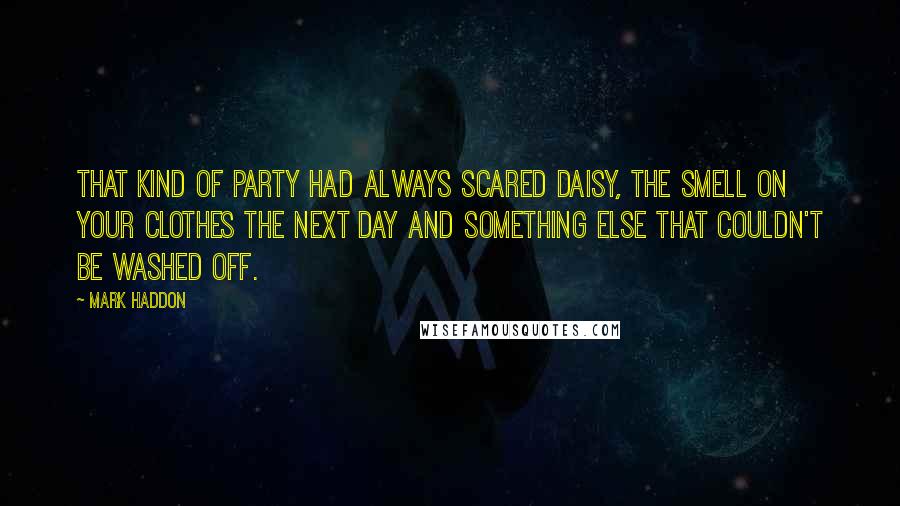 Mark Haddon Quotes: That kind of party had always scared Daisy, the smell on your clothes the next day and something else that couldn't be washed off.