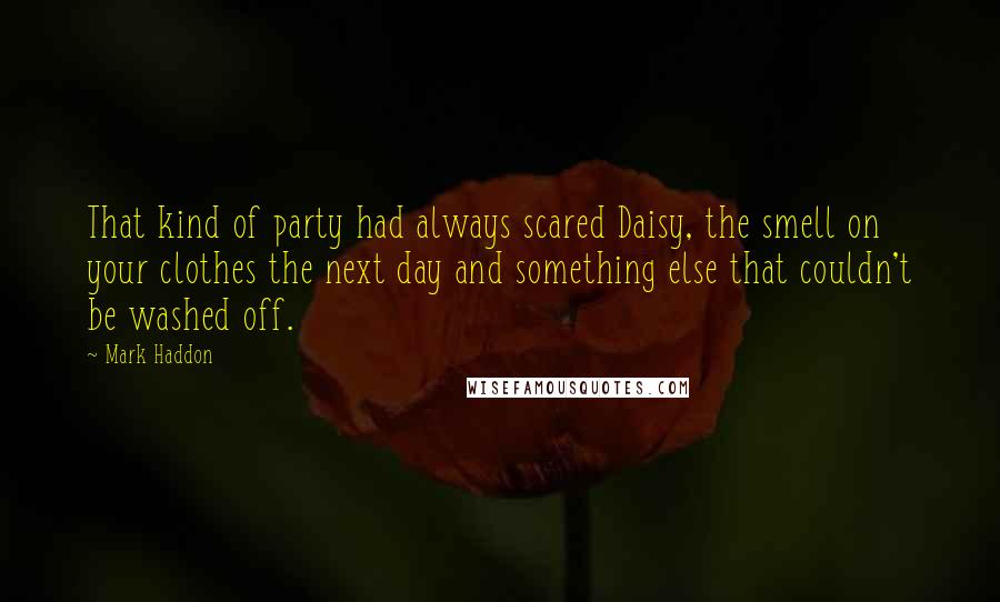 Mark Haddon Quotes: That kind of party had always scared Daisy, the smell on your clothes the next day and something else that couldn't be washed off.